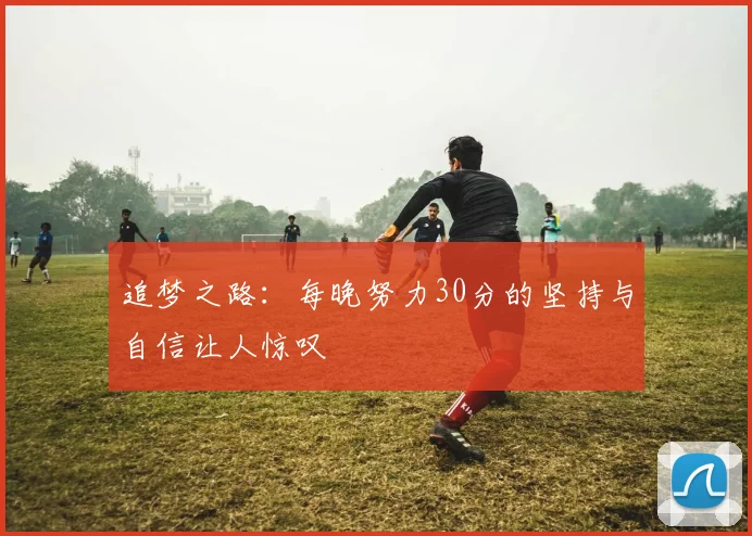 追梦之路：每晚努力30分的坚持与自信让人惊叹