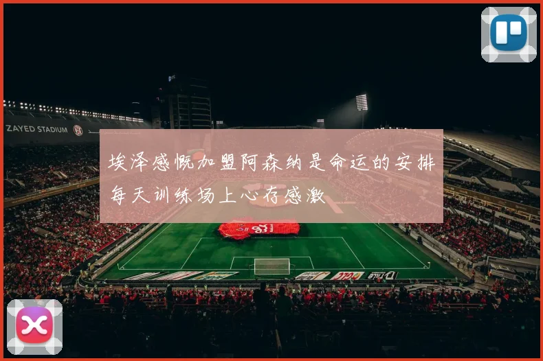 埃泽感慨加盟阿森纳是命运的安排每天训练场上心存感激