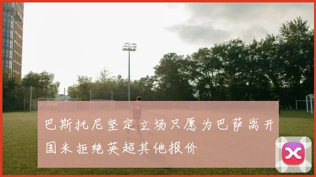 巴斯托尼坚定立场只愿为巴萨离开国米拒绝英超其他报价