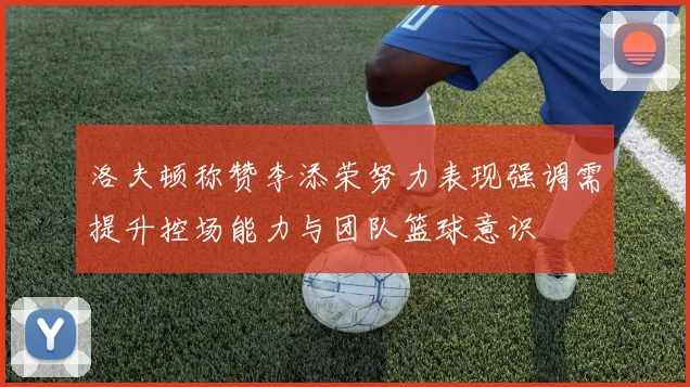 洛夫顿称赞李添荣努力表现强调需提升控场能力与团队篮球意识