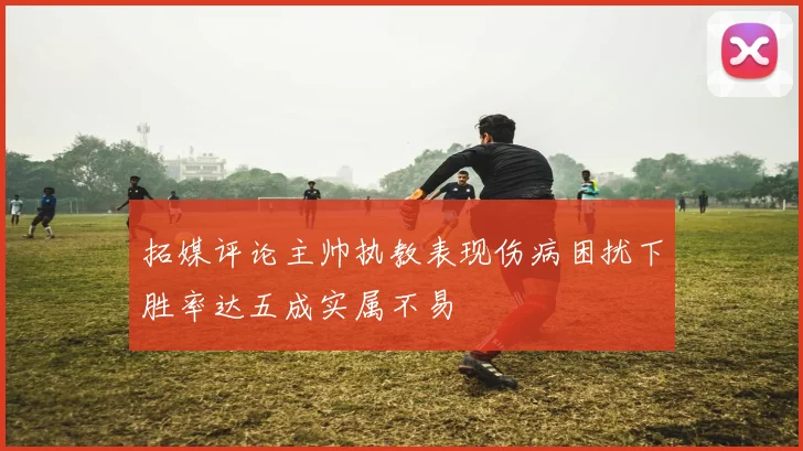 拓媒评论主帅执教表现伤病困扰下胜率达五成实属不易