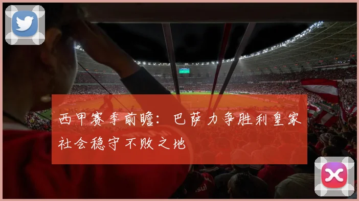 西甲赛季前瞻：巴萨力争胜利皇家社会稳守不败之地