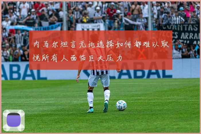 内马尔坦言无论选择如何都难以取悦所有人面临巨大压力