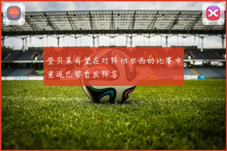 登贝莱有望在对阵切尔西的比赛中重返巴黎首发阵容