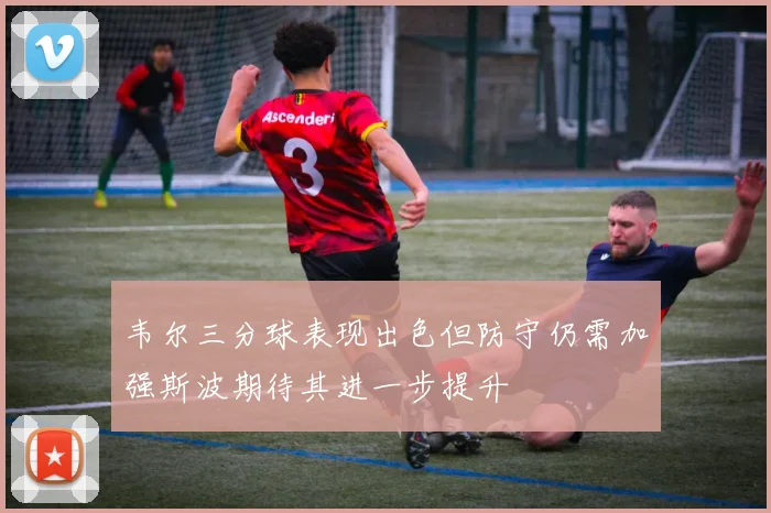 韦尔三分球表现出色但防守仍需加强斯波期待其进一步提升