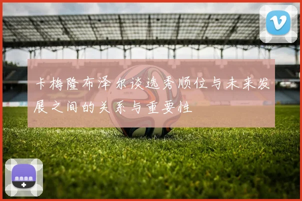 卡梅隆布泽尔谈选秀顺位与未来发展之间的关系与重要性