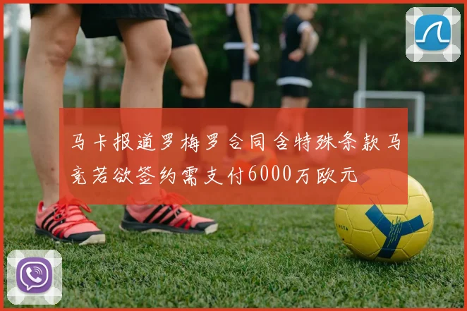 马卡报道罗梅罗合同含特殊条款马竞若欲签约需支付6000万欧元