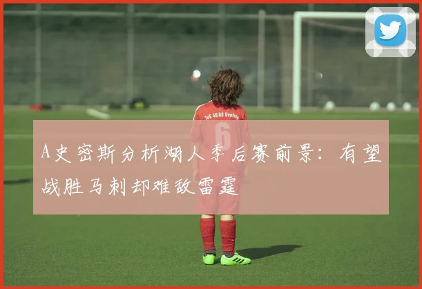 A史密斯分析湖人季后赛前景：有望战胜马刺却难敌雷霆