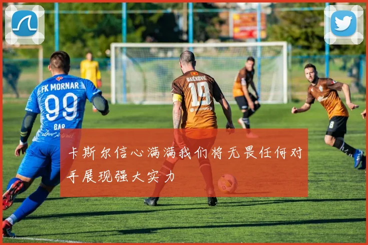 卡斯尔信心满满我们将无畏任何对手展现强大实力