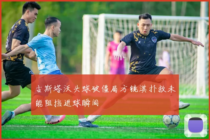 古斯塔沃头球破僵局方镜淇扑救未能阻挡进球瞬间