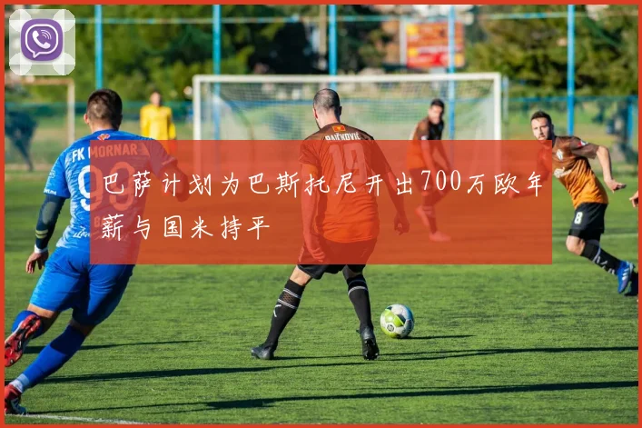 巴萨计划为巴斯托尼开出700万欧年薪与国米持平