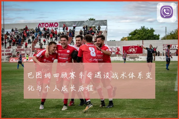 巴图姆回顾赛季奇遇谈战术体系变化与个人成长历程