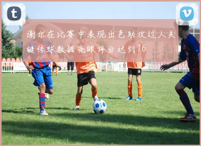 谢尔在比赛中表现出色助攻过人关键传球数据亮眼评分达到76