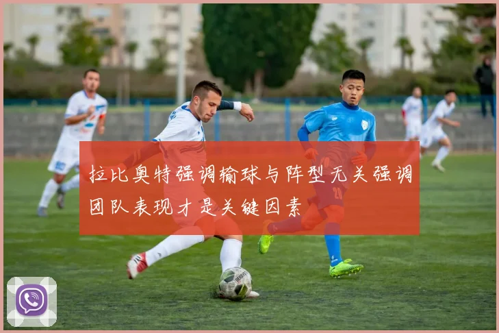 拉比奥特强调输球与阵型无关强调团队表现才是关键因素