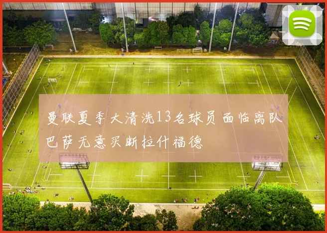 曼联夏季大清洗13名球员面临离队巴萨无意买断拉什福德